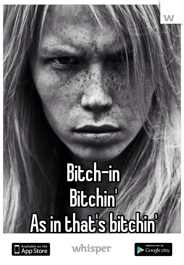 Bitch-in
Bitchin'
As in that's bitchin'