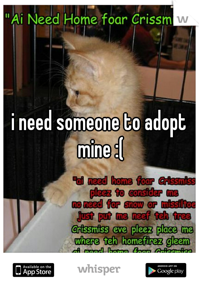 i need someone to adopt mine :(