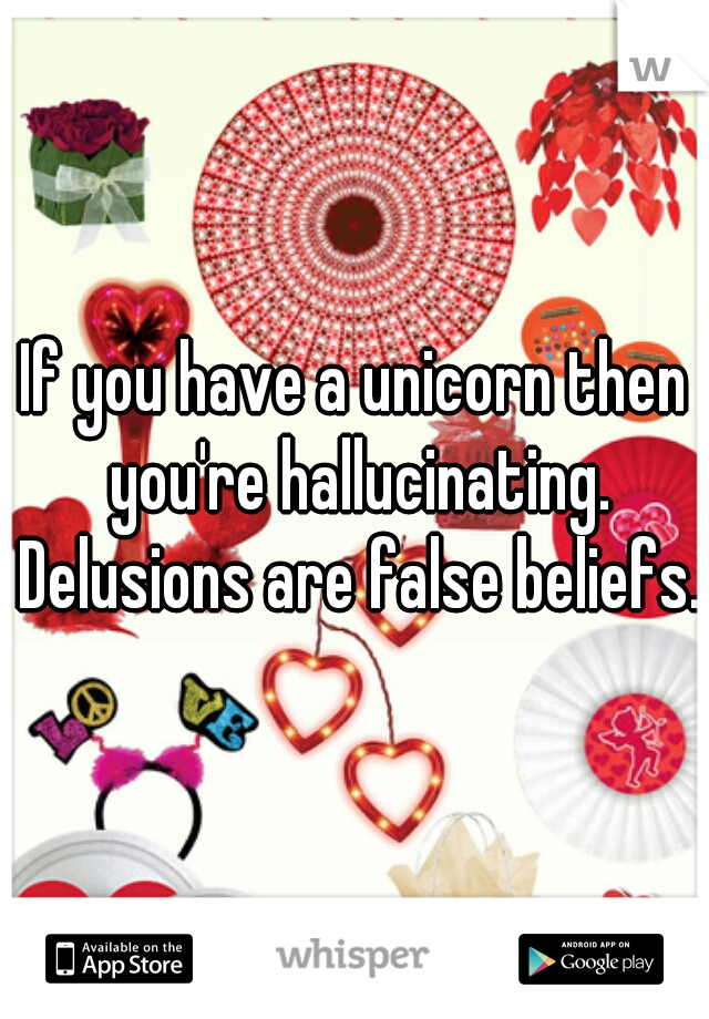 If you have a unicorn then you're hallucinating. Delusions are false beliefs.