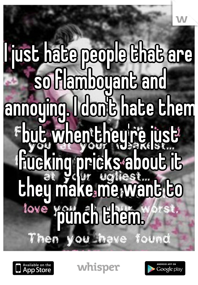 I just hate people that are so flamboyant and annoying. I don't hate them but when they're just fucking pricks about it they make me want to punch them.