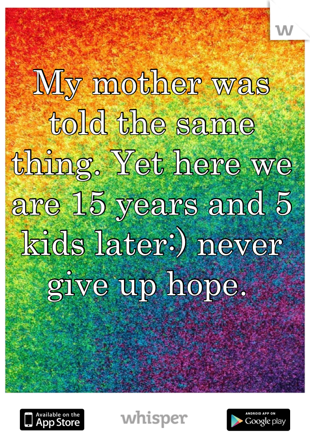 My mother was told the same thing. Yet here we are 15 years and 5 kids later:) never give up hope. 