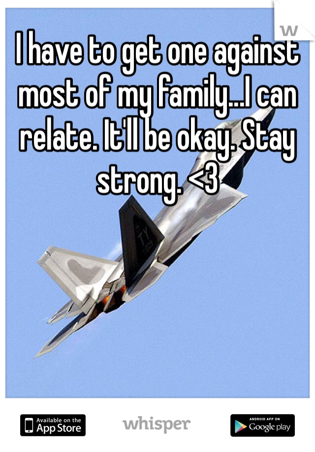 I have to get one against most of my family...I can relate. It'll be okay. Stay strong. <3