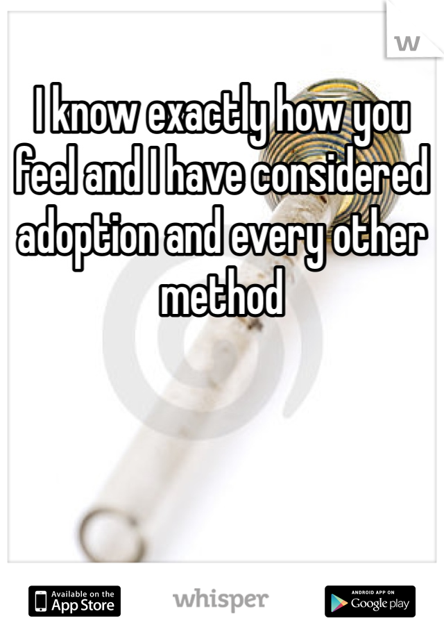 I know exactly how you feel and I have considered adoption and every other method 