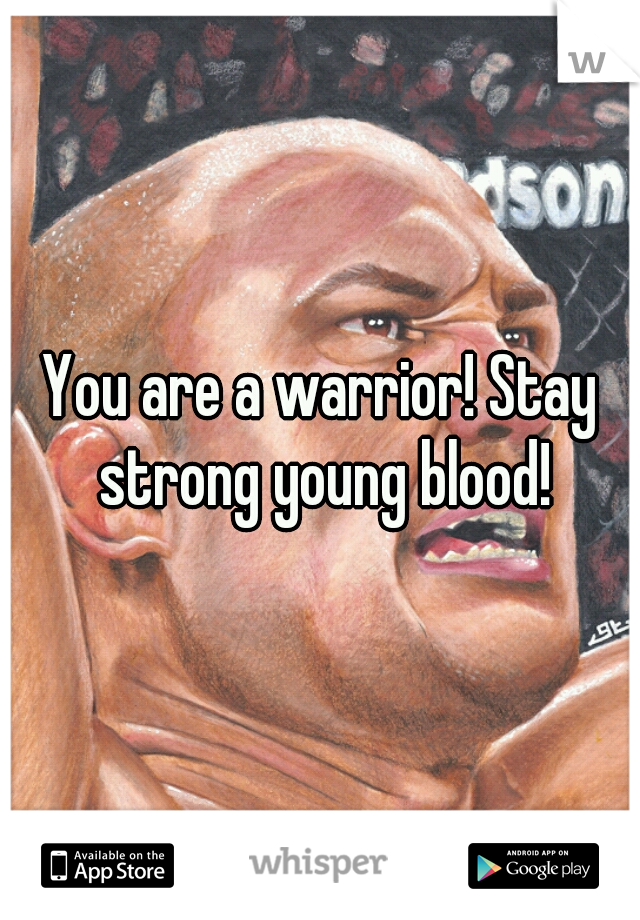 You are a warrior! Stay strong young blood!