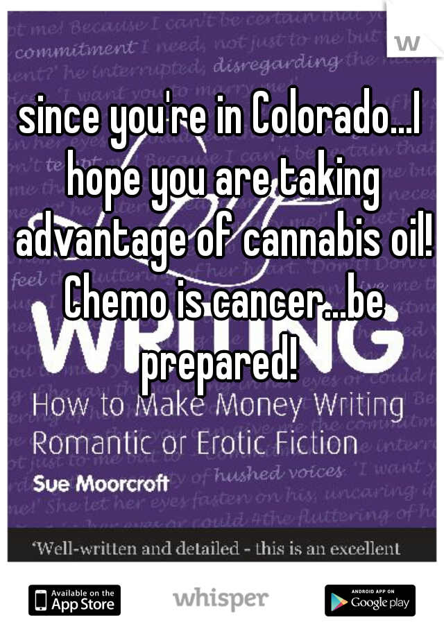 since you're in Colorado...I hope you are taking advantage of cannabis oil! Chemo is cancer...be prepared! 