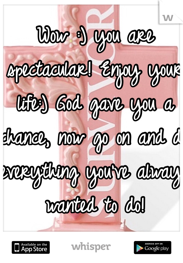 Wow :) you are spectacular! Enjoy your life:) God gave you a chance, now go on and do everything you've always wanted to do!