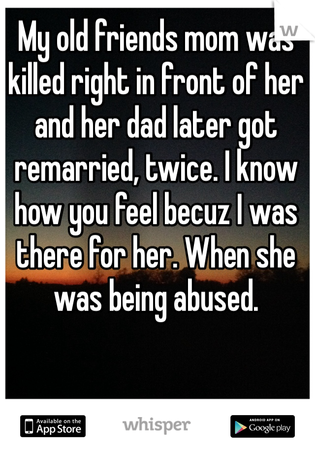 My old friends mom was killed right in front of her and her dad later got remarried, twice. I know how you feel becuz I was there for her. When she was being abused. 