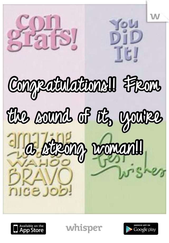 Congratulations!! From the sound of it, you're a strong woman!!