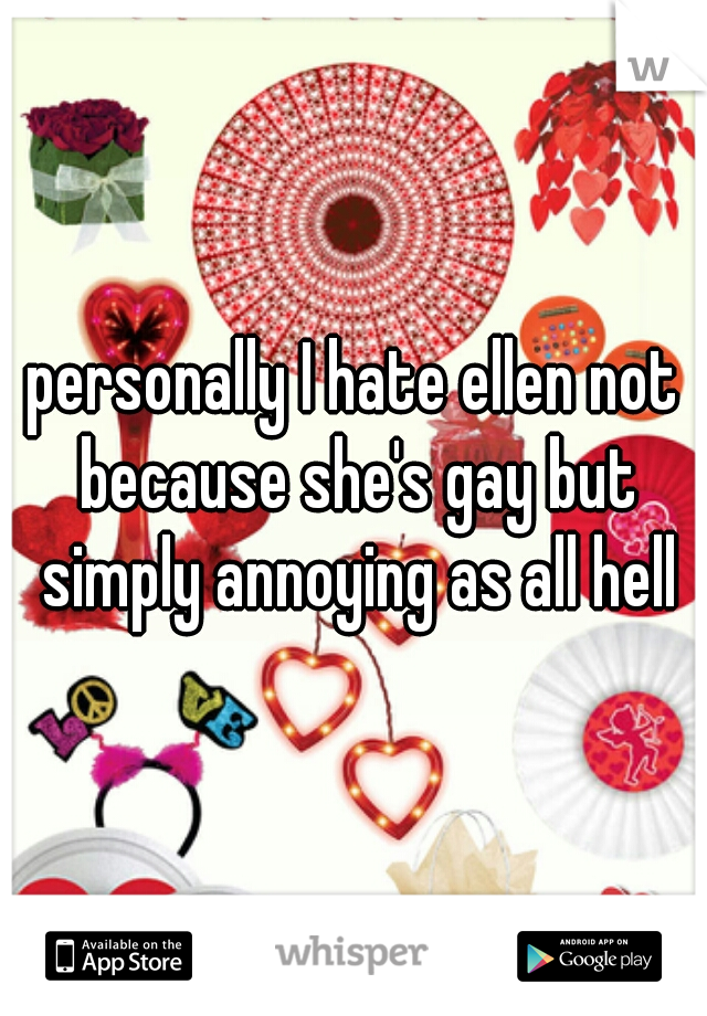 personally I hate ellen not because she's gay but simply annoying as all hell