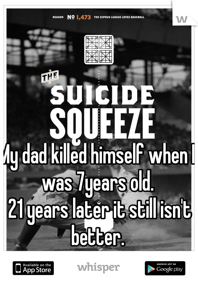 My dad killed himself when I was 7years old. 
 21 years later it still isn't better. 