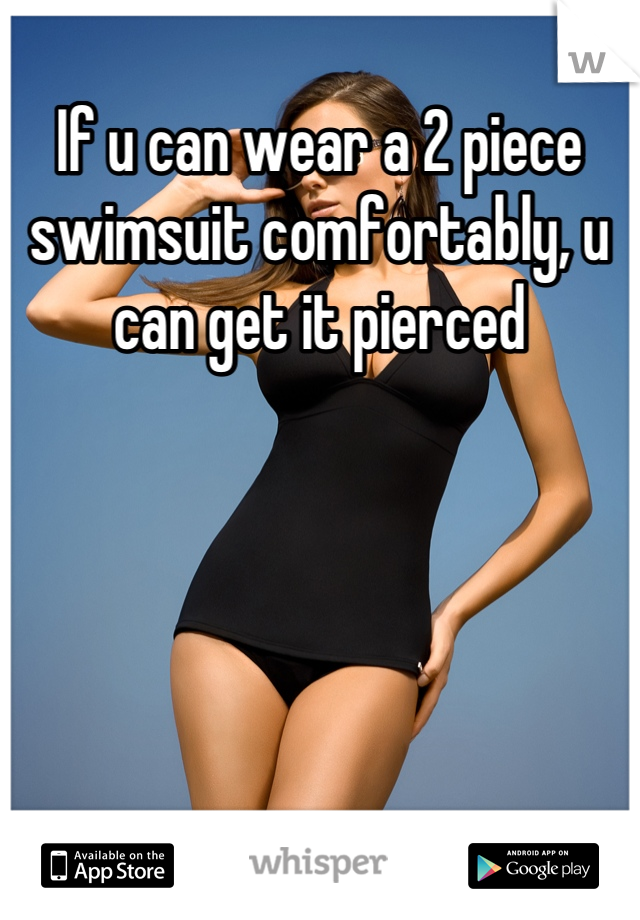 If u can wear a 2 piece swimsuit comfortably, u can get it pierced
