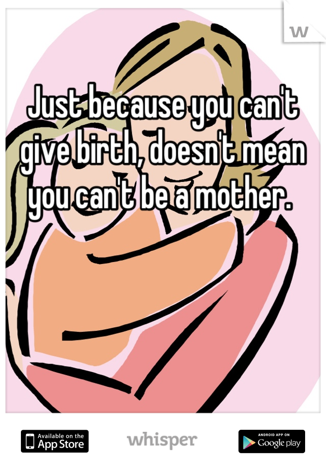 Just because you can't give birth, doesn't mean you can't be a mother. 