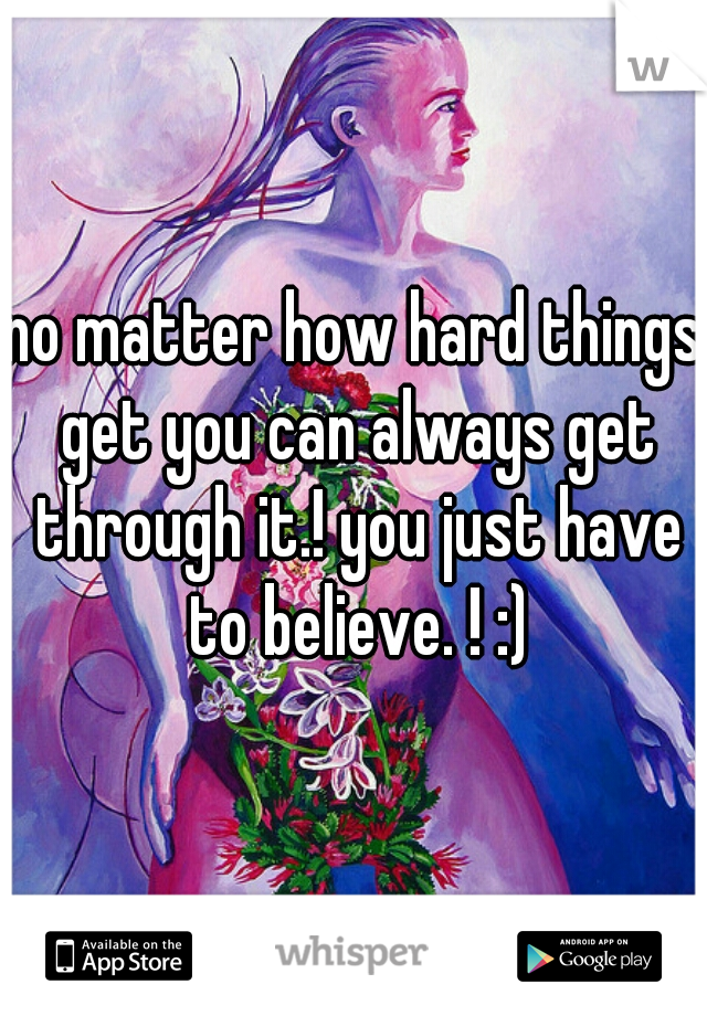 no matter how hard things get you can always get through it.! you just have to believe. ! :)