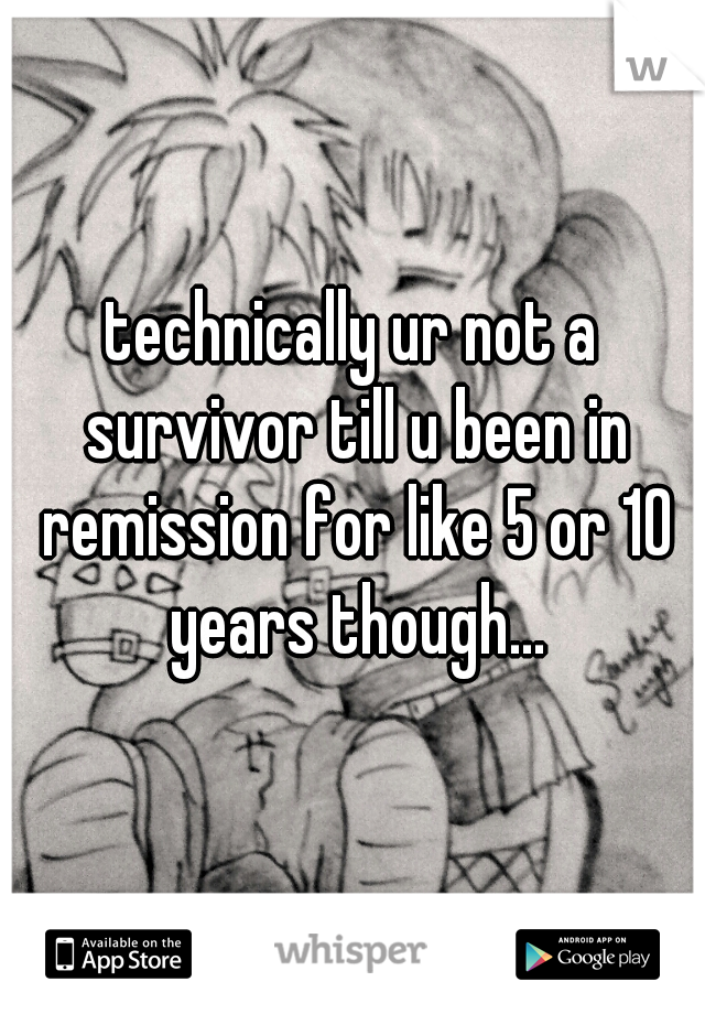 technically ur not a survivor till u been in remission for like 5 or 10 years though...