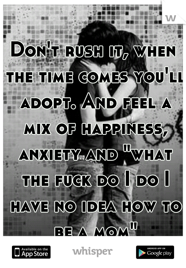 Don't rush it, when the time comes you'll adopt. And feel a mix of happiness, anxiety and "what the fuck do I do I have no idea how to be a mom"