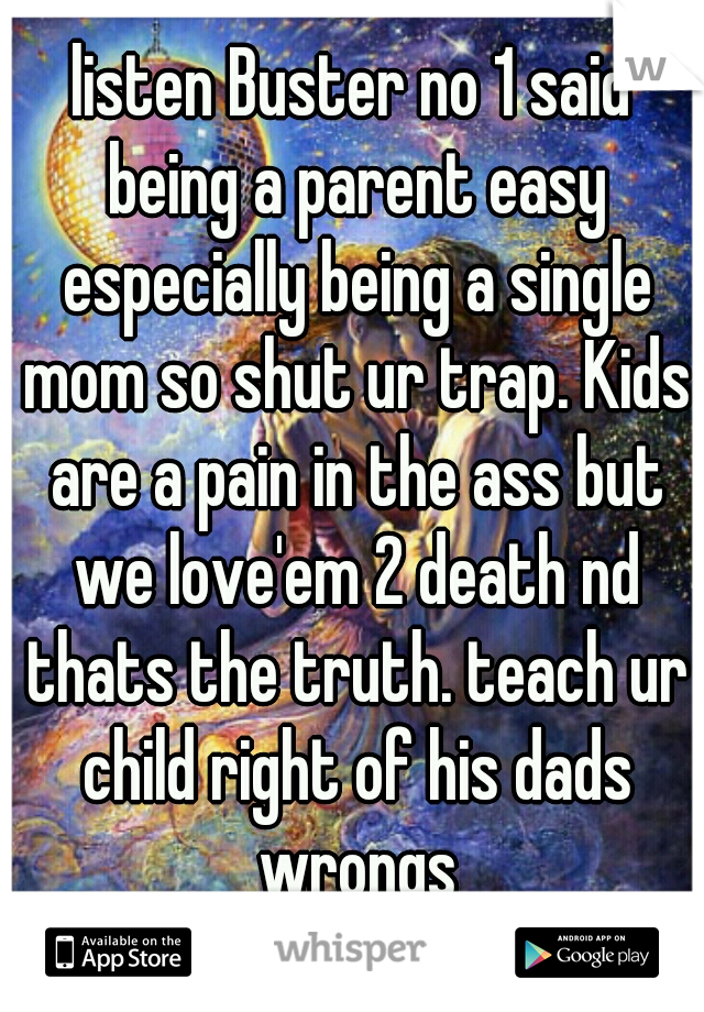 listen Buster no 1 said being a parent easy especially being a single mom so shut ur trap. Kids are a pain in the ass but we love'em 2 death nd thats the truth. teach ur child right of his dads wrongs