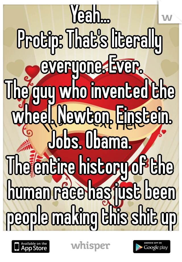 Yeah...
Protip: That's literally everyone. Ever.
The guy who invented the wheel. Newton. Einstein. Jobs. Obama. 
The entire history of the human race has just been people making this shit up as we go.