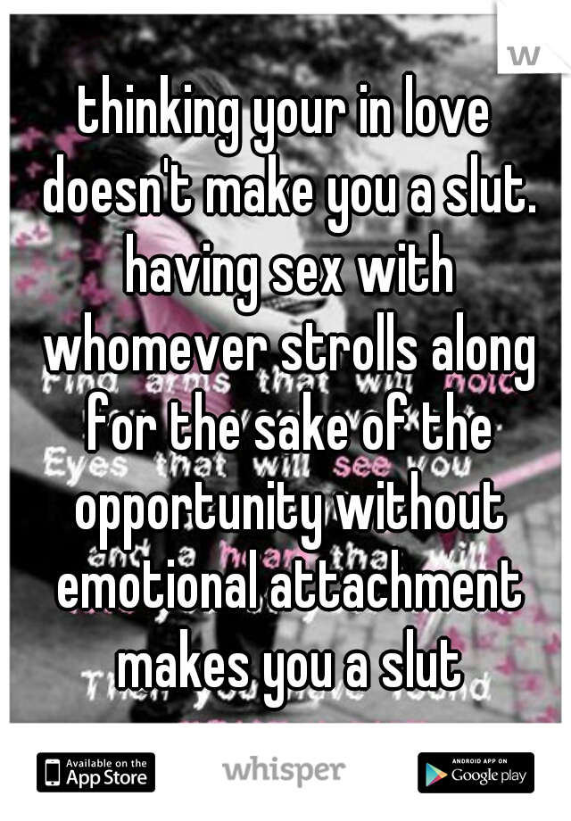 thinking your in love doesn't make you a slut. having sex with whomever strolls along for the sake of the opportunity without emotional attachment makes you a slut