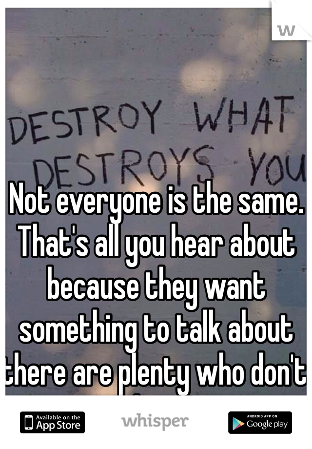 Not everyone is the same. That's all you hear about because they want something to talk about there are plenty who don't cheat! 