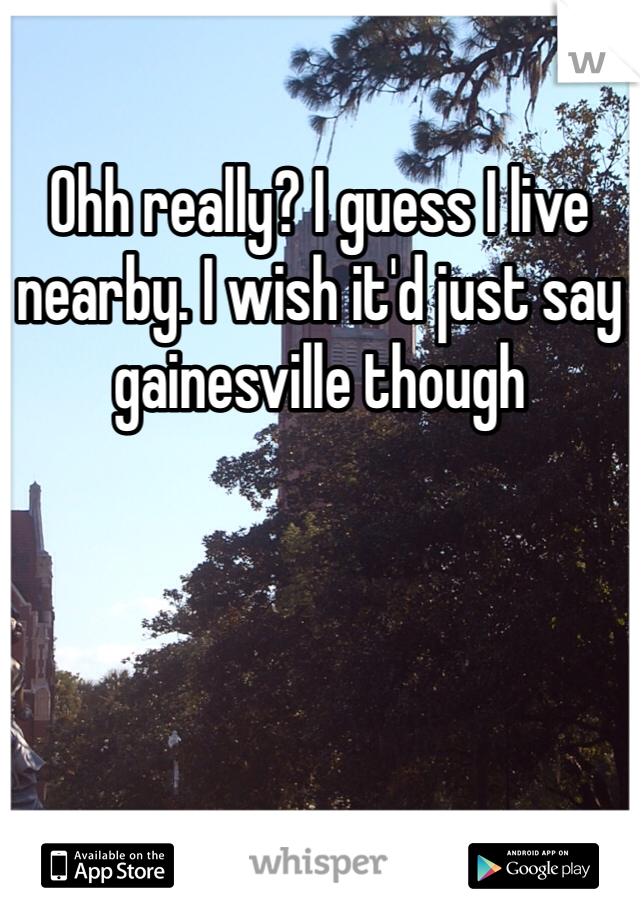 Ohh really? I guess I live nearby. I wish it'd just say gainesville though