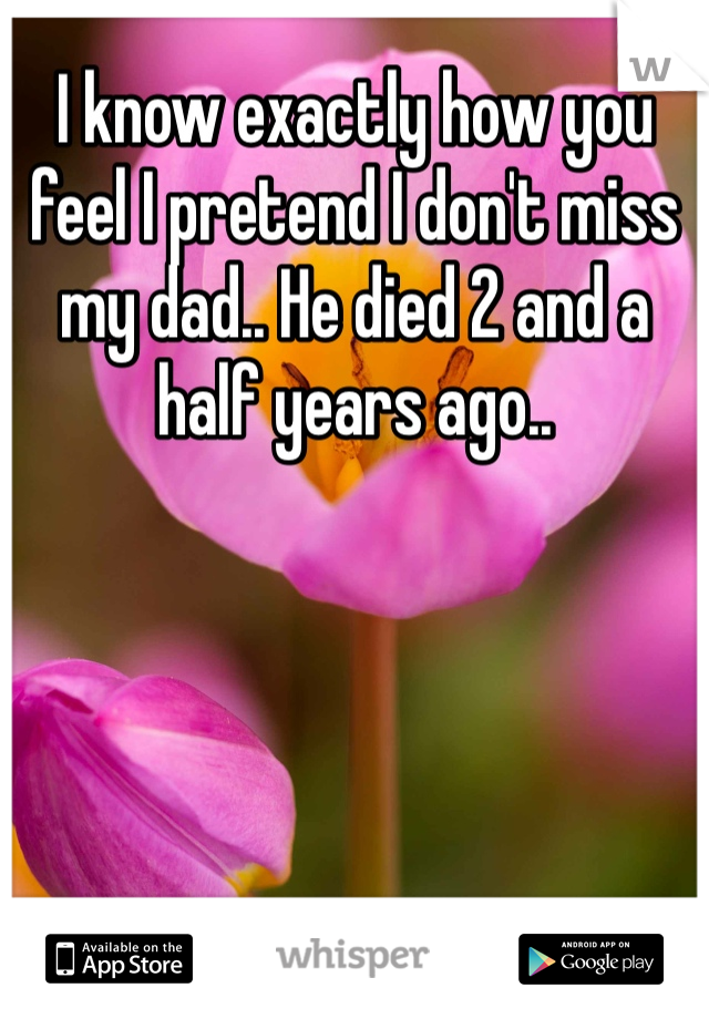 I know exactly how you feel I pretend I don't miss my dad.. He died 2 and a half years ago..
