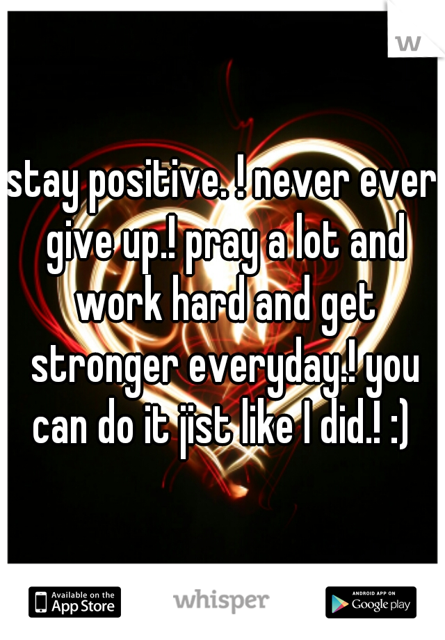 stay positive. ! never ever give up.! pray a lot and work hard and get stronger everyday.! you can do it jist like I did.! :) 