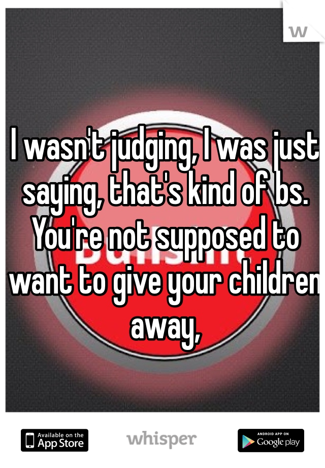 I wasn't judging, I was just saying, that's kind of bs.  You're not supposed to want to give your children away,