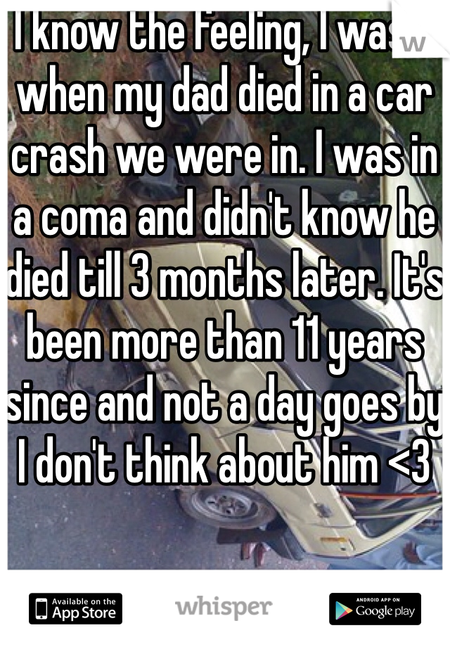 I know the feeling, I was 5 when my dad died in a car crash we were in. I was in a coma and didn't know he died till 3 months later. It's been more than 11 years since and not a day goes by I don't think about him <3