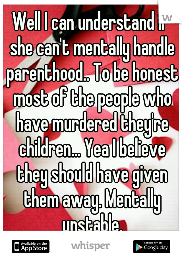 Well I can understand if she can't mentally handle parenthood.. To be honest most of the people who have murdered they're children... Yea I believe they should have given them away. Mentally unstable.