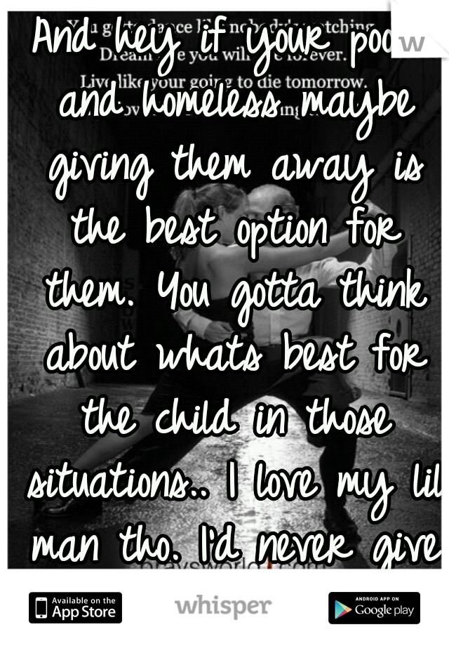 And hey if your poor and homeless maybe giving them away is the best option for them. You gotta think about whats best for the child in those situations.. I love my lil man tho. I'd never give him up.