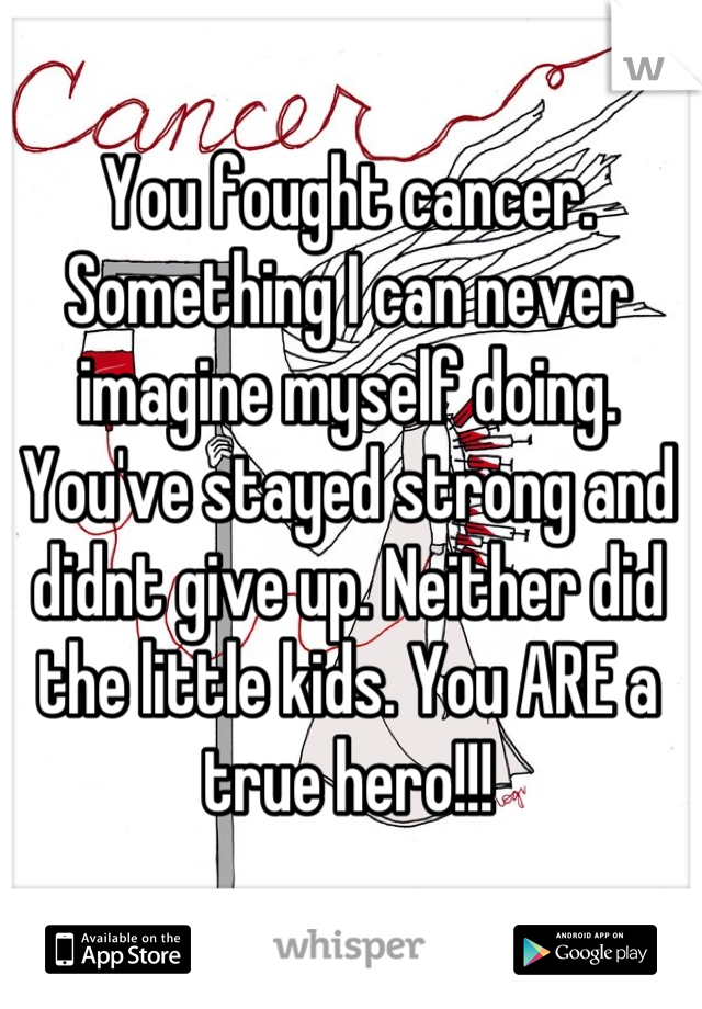 You fought cancer. Something I can never imagine myself doing. You've stayed strong and didnt give up. Neither did the little kids. You ARE a true hero!!!