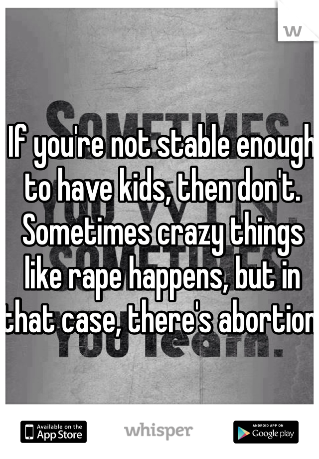 If you're not stable enough to have kids, then don't. Sometimes crazy things like rape happens, but in that case, there's abortion.