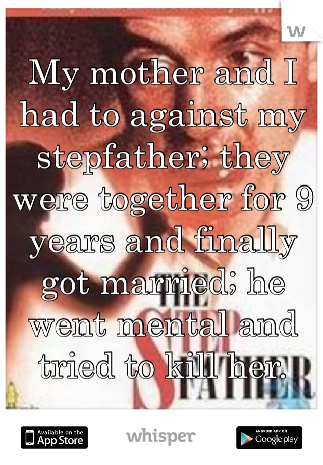 My mother and I had to against my stepfather; they were together for 9 years and finally got married; he went mental and tried to kill her.