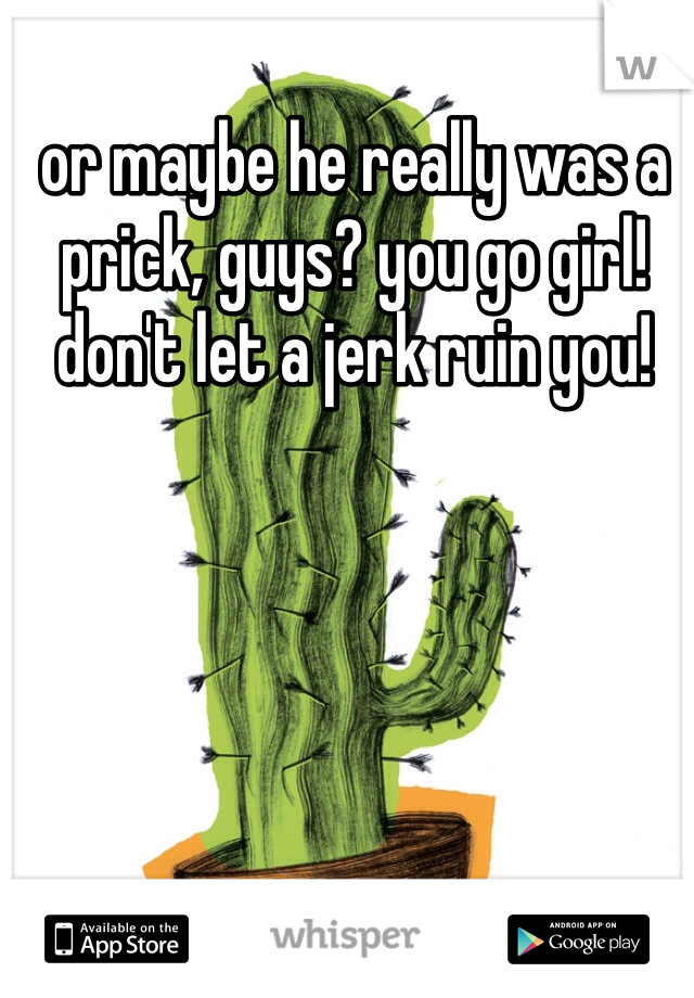 or maybe he really was a prick, guys? you go girl! don't let a jerk ruin you! 
