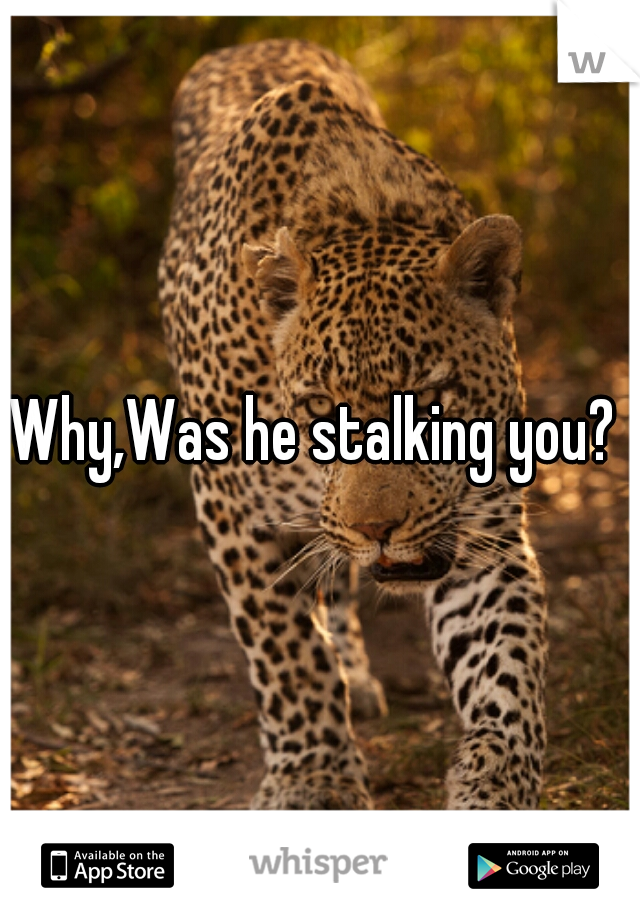 Why,Was he stalking you? 