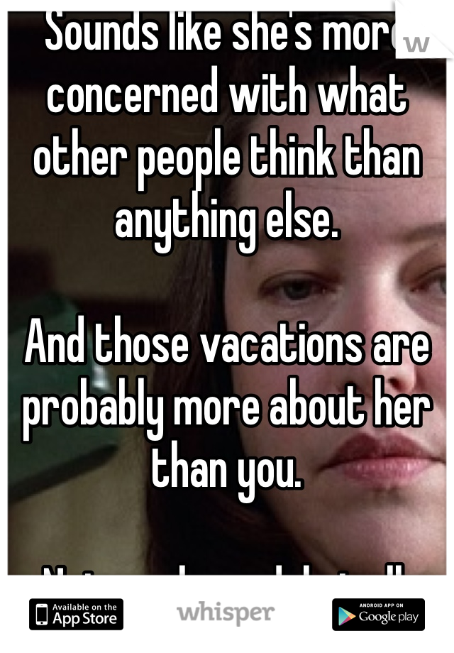 Sounds like she's more concerned with what other people think than anything else.  

And those vacations are probably more about her than you.  

Not a role model at all.  