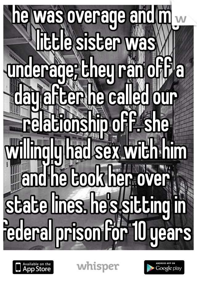 he was overage and my little sister was underage; they ran off a day after he called our relationship off. she willingly had sex with him and he took her over state lines. he's sitting in federal prison for 10 years now. 