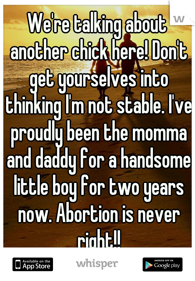 We're talking about another chick here! Don't get yourselves into thinking I'm not stable. I've proudly been the momma and daddy for a handsome little boy for two years now. Abortion is never right!!