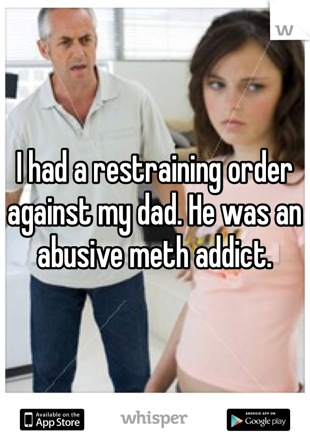 I had a restraining order against my dad. He was an abusive meth addict. 