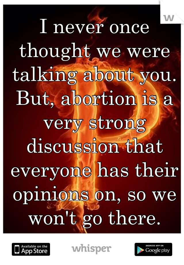 I never once thought we were talking about you. But, abortion is a very strong discussion that everyone has their opinions on, so we won't go there.