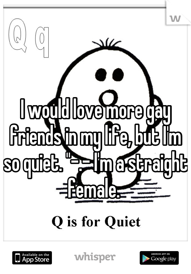 I would love more gay friends in my life, but I'm so quiet. "-.- I'm a straight female. 