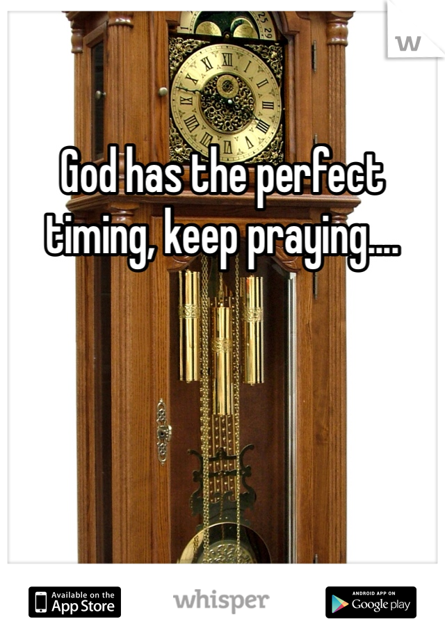 God has the perfect timing, keep praying....