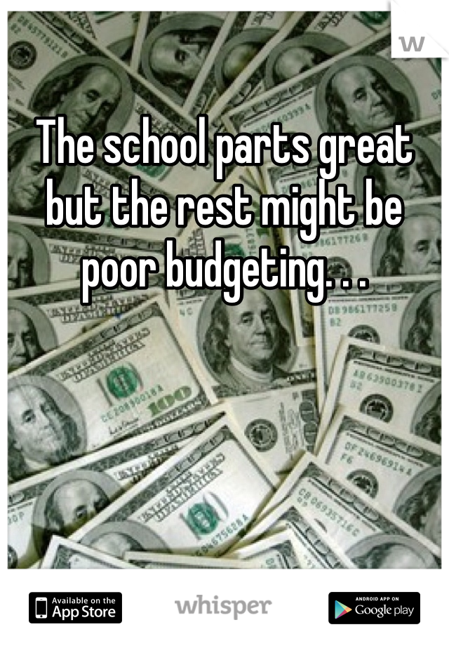 The school parts great but the rest might be poor budgeting. . .