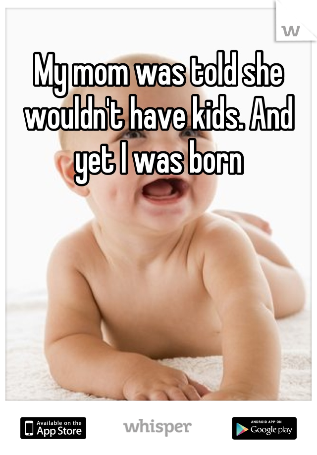 My mom was told she wouldn't have kids. And yet I was born