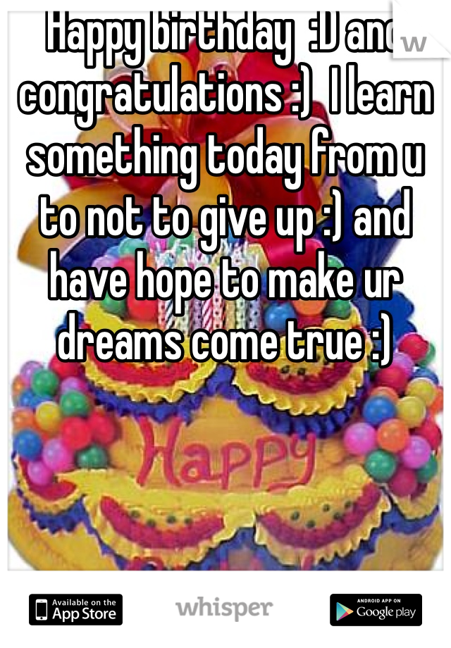Happy birthday  :D and congratulations :)  I learn something today from u to not to give up :) and have hope to make ur dreams come true :)