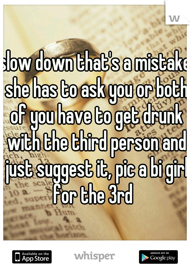 slow down that's a mistake she has to ask you or both of you have to get drunk with the third person and just suggest it, pic a bi girl for the 3rd  