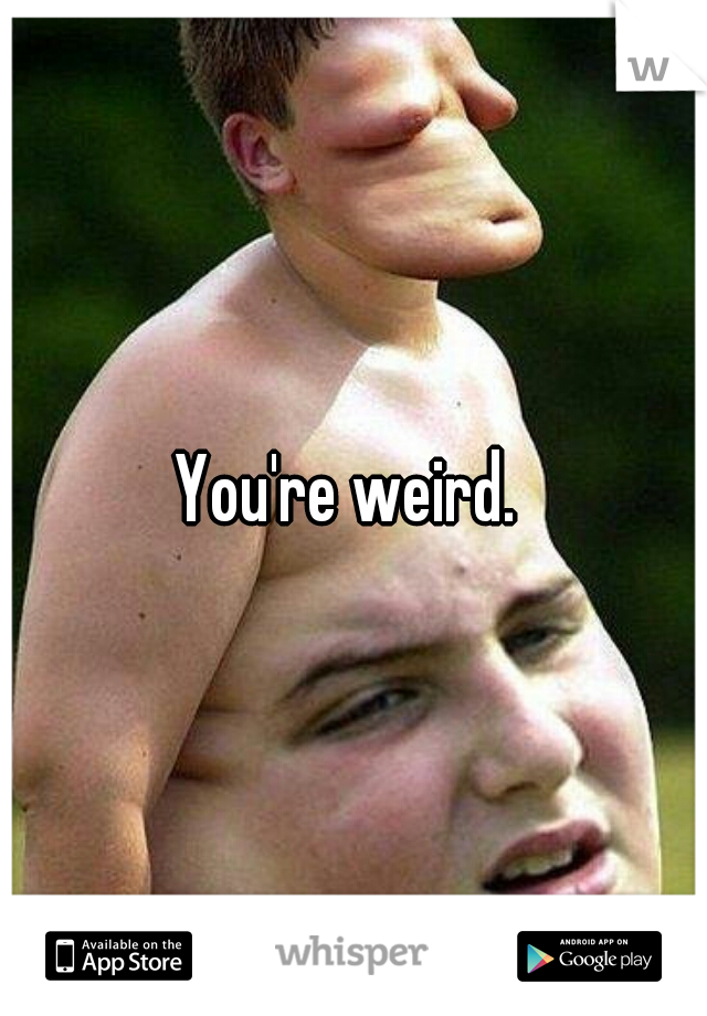 You're weird. 