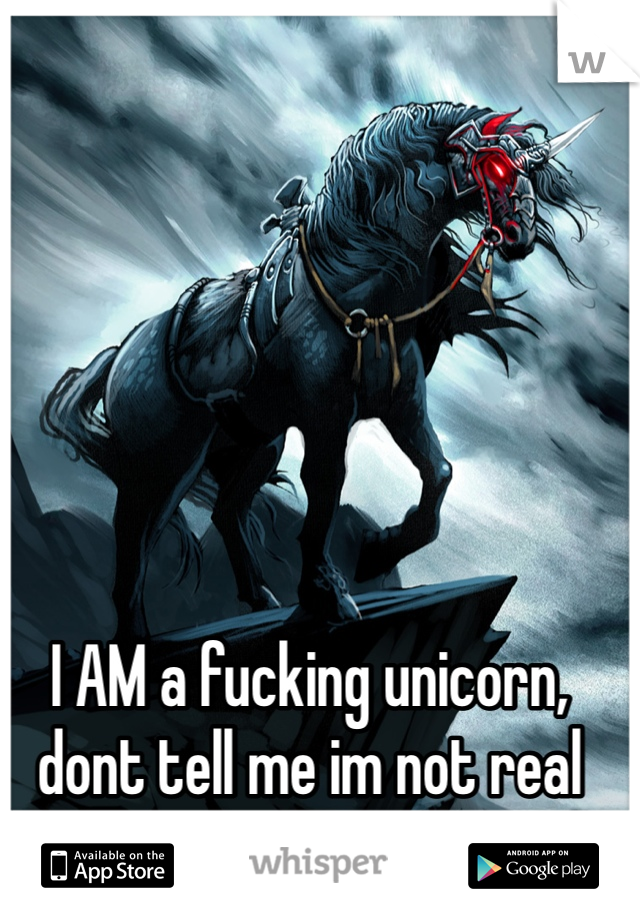 I AM a fucking unicorn, dont tell me im not real