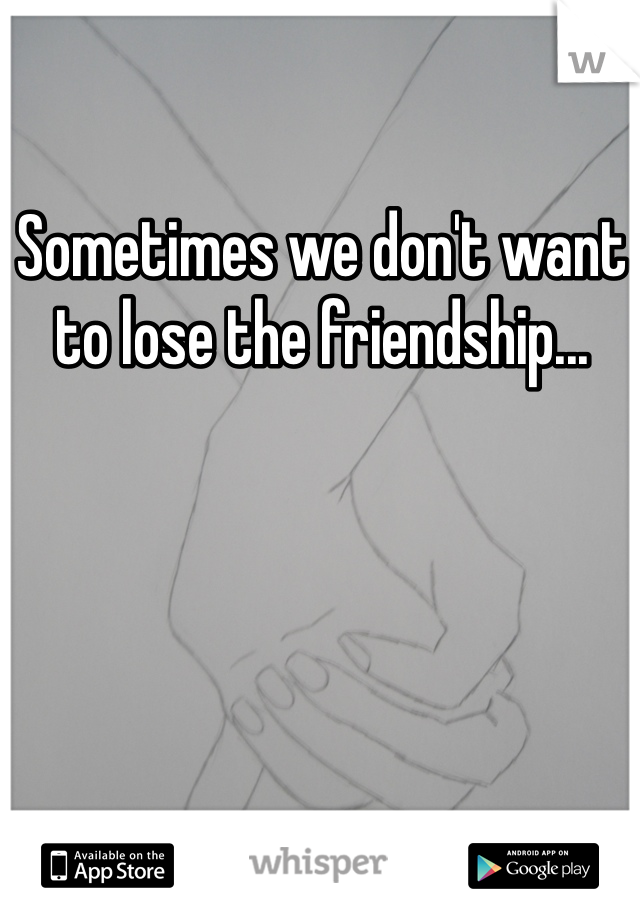 Sometimes we don't want to lose the friendship...