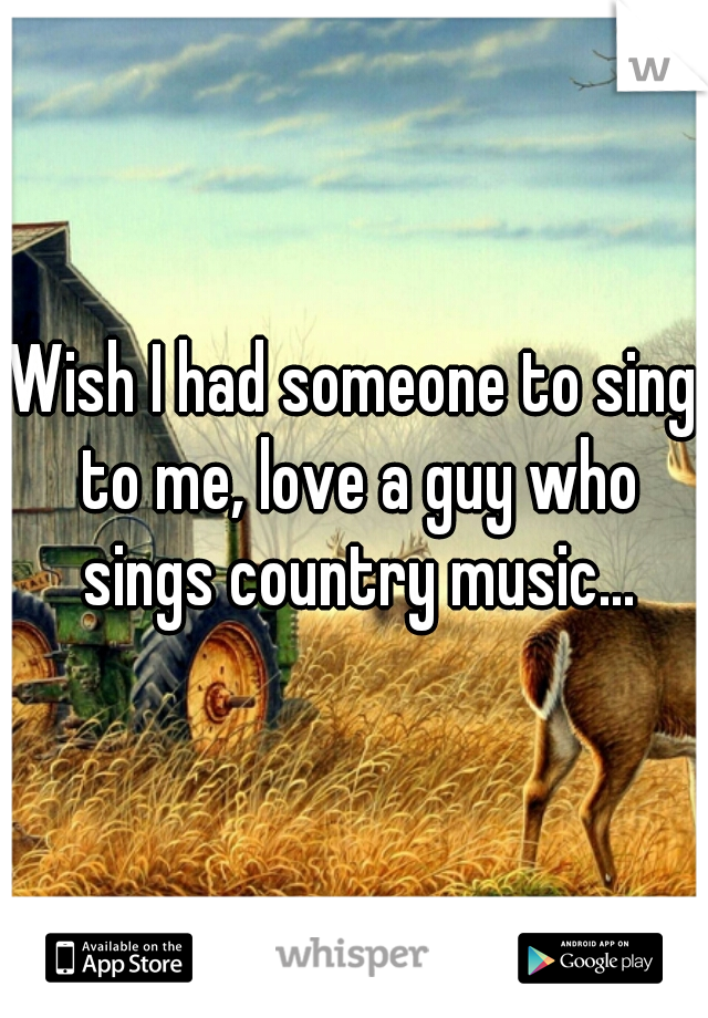 Wish I had someone to sing to me, love a guy who sings country music...